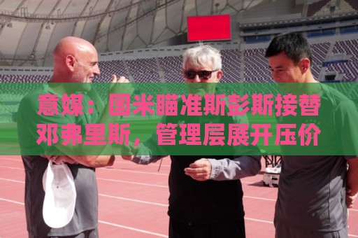 意媒:国米瞄准斯彭斯接替邓弗里斯,管理层展开压价博弈 意媒:国米瞄准斯彭斯接替邓弗里斯,管理层展开压价博弈
