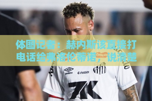 体图记者:赫内斯该直接打电话给弗洛伦蒂诺,说清楚奥利塞的情况 体图记者:赫内斯该直接打电话给弗洛伦蒂诺,说清楚奥利塞的情况