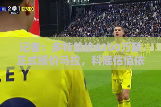 记者：多特总价4200万欧正式报价马拉，科隆估值依然高达5000万欧