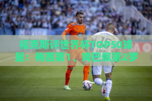 福克斯评世界杯TOP50球星：梅西第1、姆巴佩第2罗德里第7，无C罗