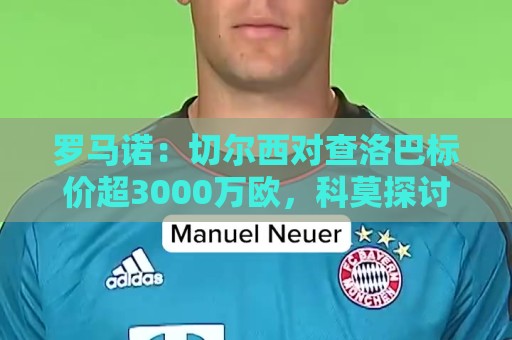 罗马诺:切尔西对查洛巴标价超3000万欧,科莫探讨引进其他中卫 罗马诺:切尔西对查洛巴标价超3000万欧,科莫探讨引进其他中卫
