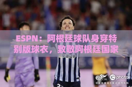ESPN：阿根廷球队身穿特别版球衣，致敬阿根廷国家队和梅西