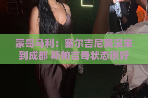 蒙哥马利：塞尔吉尼奥没来到成都 斯帕吉奇状态很好我们信任他