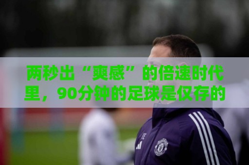 两秒出“爽感”的倍速时代里，90分钟的足球是仅存的“原速浪漫”