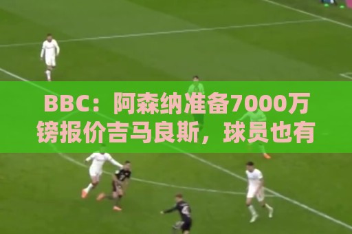 BBC：阿森纳准备7000万镑报价吉马良斯，球员也有意愿加盟枪手