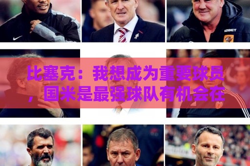 比塞克:我想成为重要球员,国米是最强球队有机会在意甲再次夺冠 比塞克:我想成为重要球员,国米是最强球队有机会在意甲再次夺冠
