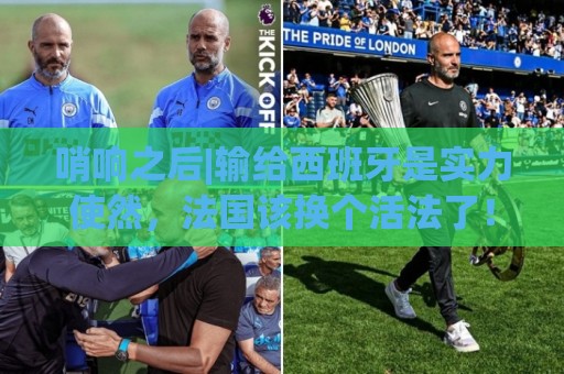 哨响之后|输给西班牙是实力使然，法国该换个活法了！