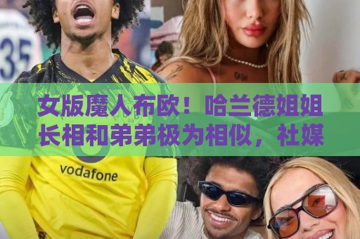 女版魔人布欧！哈兰德姐姐长相和弟弟极为相似，社媒拥有30万粉丝