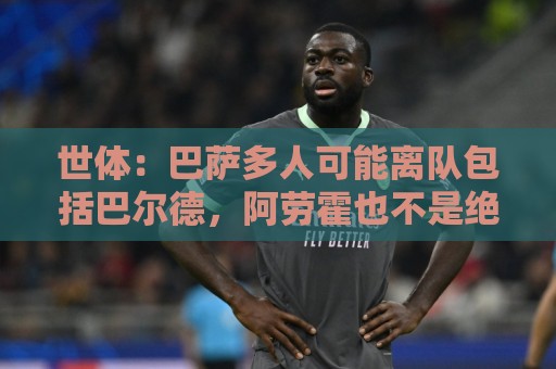 世体：巴萨多人可能离队包括巴尔德，阿劳霍也不是绝对的非卖品