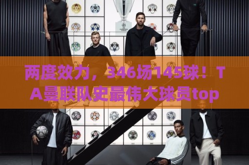 两度效力，346场145球！TA曼联队史最伟大球员top25第10位：C罗