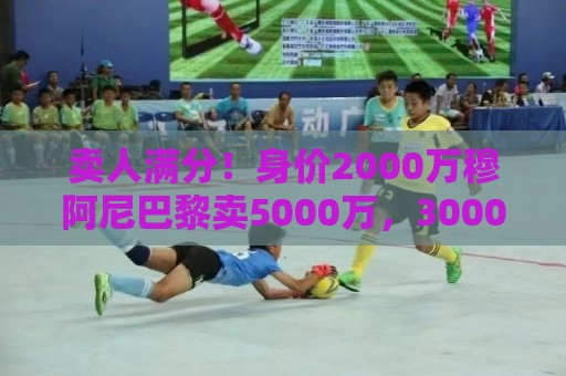 卖人满分！身价2000万穆阿尼巴黎卖5000万，3000万拉莫斯卖8000万