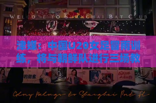 津媒：中国U20女足冒雨训练，将与朝鲜队进行三场教学赛