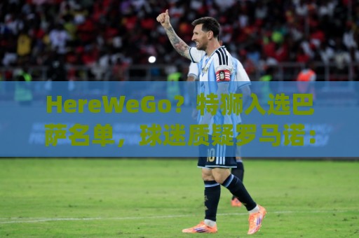 HereWeGo？特狮入选巴萨名单，球迷质疑罗马诺：go哪了？发假消息