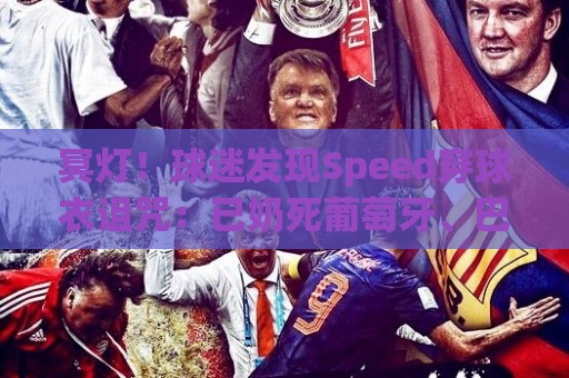 冥灯!球迷发现Speed穿球衣诅咒:已奶死葡萄牙、巴西、佛得角… 冥灯!球迷发现Speed穿球衣诅咒:已奶死葡萄牙、巴西、佛得角…