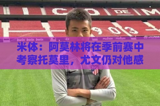 米体：阿莫林将在季前赛中考察托莫里，尤文仍对他感兴趣