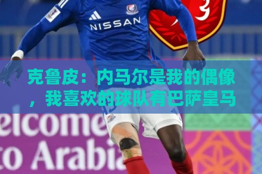 克鲁皮：内马尔是我的偶像，我喜欢的球队有巴萨皇马巴黎利物浦