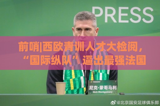 前哨|西欧青训人才大检阅，“国际纵队”逼出最强法国？