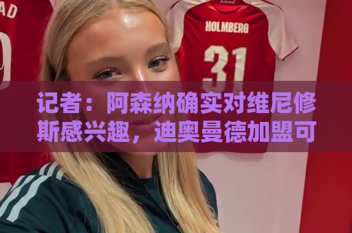 记者:阿森纳确实对维尼修斯感兴趣,迪奥曼德加盟可能促使其离队 记者:阿森纳确实对维尼修斯感兴趣,迪奥曼德加盟可能促使其离队