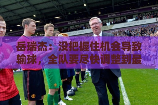 岳瑞杰:没把握住机会导致输球,全队要尽快调整到最佳状态 岳瑞杰:没把握住机会导致输球,全队要尽快调整到最佳状态