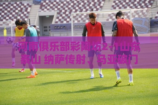 河南俱乐部彩陶坊2-1山东泰山 纳萨传射、马亚破门