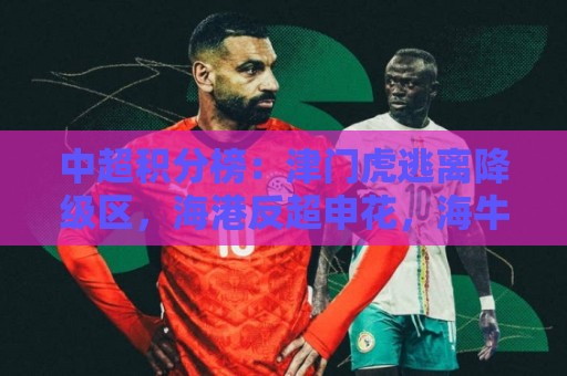 中超积分榜：津门虎逃离降级区，海港反超申花，海牛14分垫底