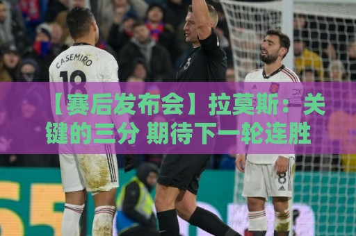 【赛后发布会】拉莫斯：关键的三分 期待下一轮连胜