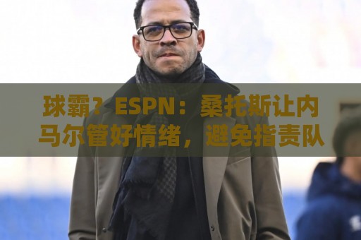 球霸？ESPN：桑托斯让内马尔管好情绪，避免指责队友引发社媒争议