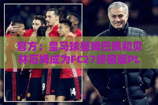官方：皇马球星姆巴佩和贝林厄姆成为FC27终极版PLUS封面人物