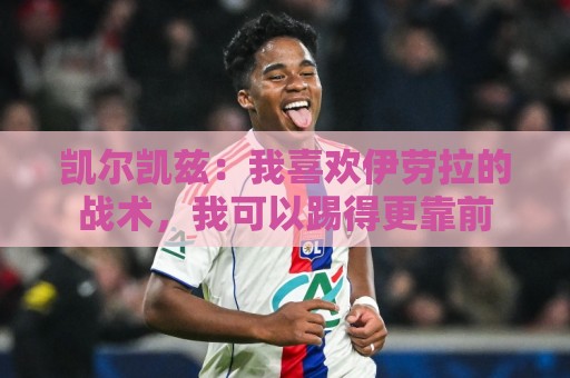 凯尔凯兹：我喜欢伊劳拉的战术，我可以踢得更靠前