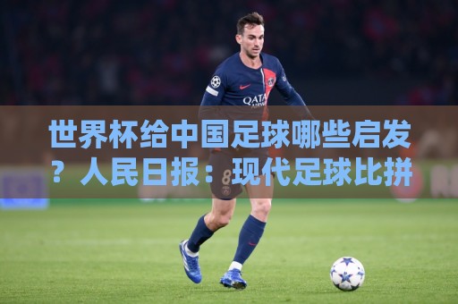 世界杯给中国足球哪些启发？人民日报：现代足球比拼完整的生态