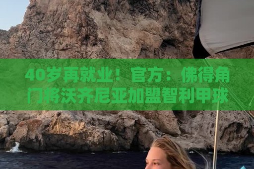 40岁再就业！官方：佛得角门将沃齐尼亚加盟智利甲球队科洛科洛
