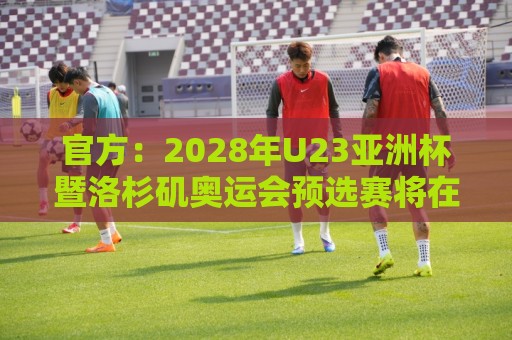 官方:2028年U23亚洲杯暨洛杉矶奥运会预选赛将在日本举办 官方:2028年U23亚洲杯暨洛杉矶奥运会预选赛将在日本举办
