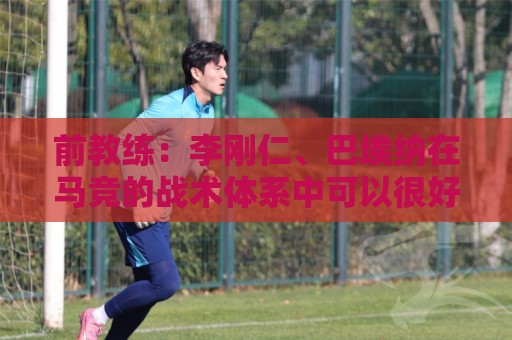 前教练：李刚仁、巴埃纳在马竞的战术体系中可以很好地兼容