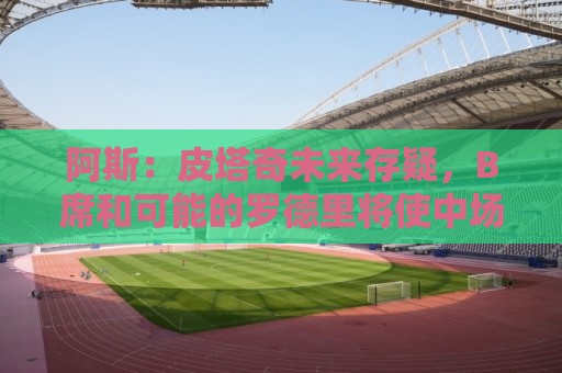 阿斯：皮塔奇未来存疑，B席和可能的罗德里将使中场竞争更加激烈