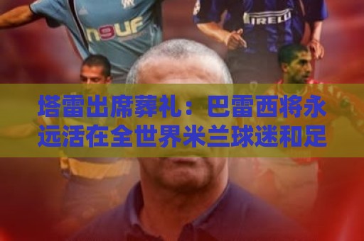 塔雷出席葬礼：巴雷西将永远活在全世界米兰球迷和足球迷的心中
