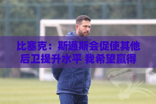 比塞克：斯通斯会促使其他后卫提升水平 我希望赢得克洛普的认可