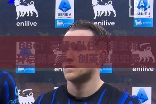 BBC：英超9队任命新主帅开启新赛季，创英超历史最高纪录