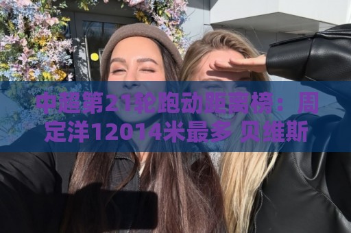 中超第21轮跑动距离榜：周定洋12014米最多 贝维斯第二王振澳第三