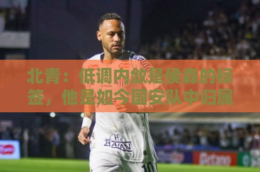 北青：低调内敛是侯森的标签，他是如今国安队中归属感最强的球员
