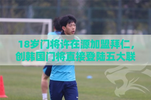 18岁门将许在源加盟拜仁，创韩国门将直接登陆五大联赛豪门先例！