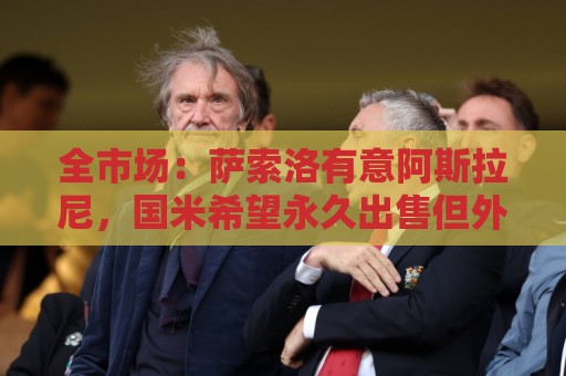 全市场：萨索洛有意阿斯拉尼，国米希望永久出售但外租的可能更大