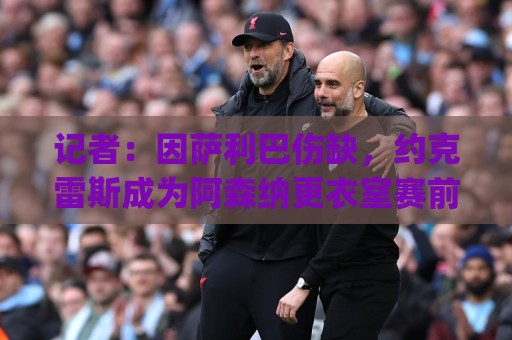 记者：因萨利巴伤缺，约克雷斯成为阿森纳更衣室赛前临时DJ