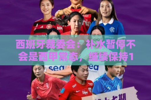 西班牙裁委会:补水暂停不会是西甲常态,继续保持15分钟中场休息 西班牙裁委会:补水暂停不会是西甲常态,继续保持15分钟中场休息