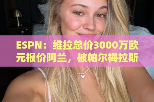 ESPN:维拉总价3000万欧元报价阿兰,被帕尔梅拉斯拒绝 ESPN:维拉总价3000万欧元报价阿兰,被帕尔梅拉斯拒绝