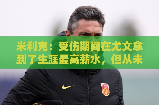 米利克：受伤期间在尤文拿到了生涯最高薪水，但从未如此不快乐过