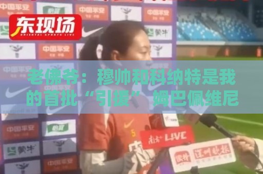 老佛爷：穆帅和科纳特是我的首批“引援” 姆巴佩维尼修斯会留下