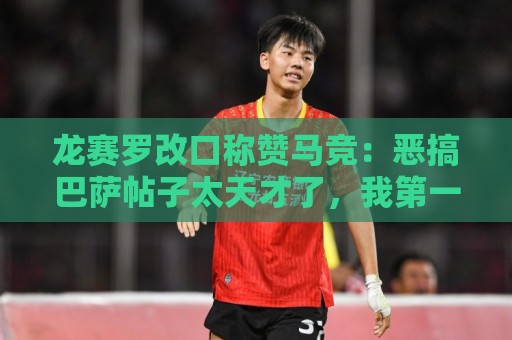 龙赛罗改口称赞马竞：恶搞巴萨帖子太天才了，我第一次转发他们