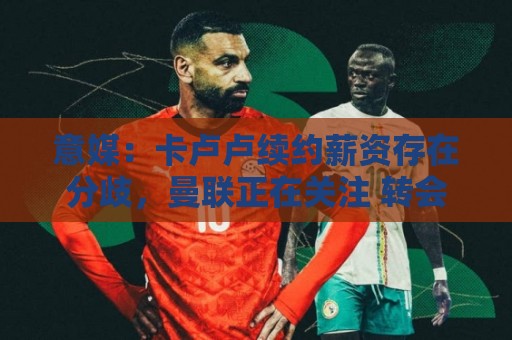 意媒：卡卢卢续约薪资存在分歧，曼联正在关注 转会费至少4000万