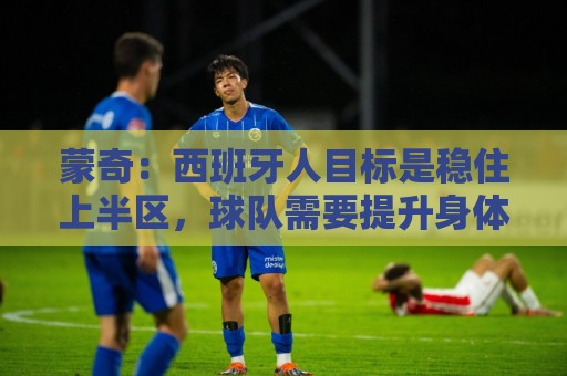 蒙奇：西班牙人目标是稳住上半区，球队需要提升身体对抗能力