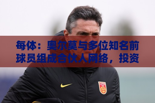 每体：奥尔莫与多位知名前球员组成合伙人网络，投资房产公司